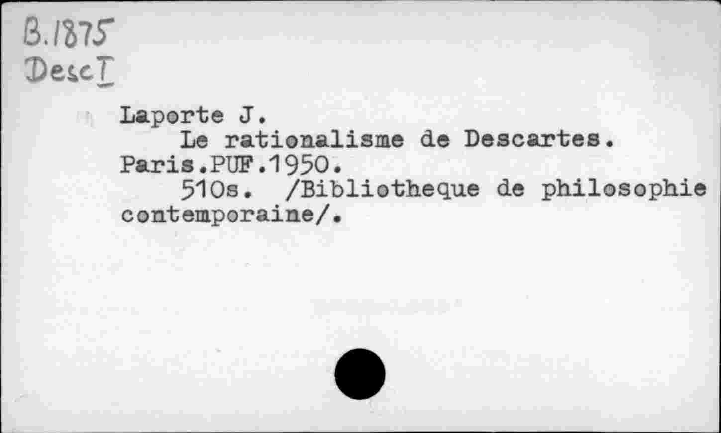 ﻿B./W
DeicT
Laporte J.
Le rationalisme de Descartes.
Paris.PUF.1950.
510s. /Bibliothèque de philosophie contemporaine/.